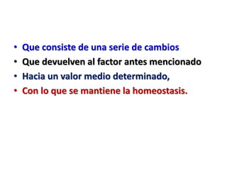 • Que consiste de una serie de cambios
• Que devuelven al factor antes mencionado
• Hacia un valor medio determinado,
• Con lo que se mantiene la homeostasis.
 