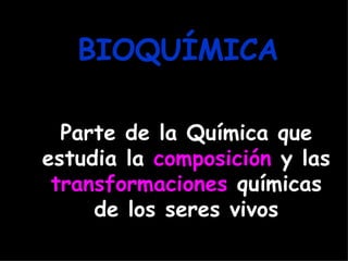 BIOQUÍMICA

  Parte de la Química que
estudia la composición y las
 transformaciones químicas
     de los seres vivos
 