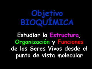 Objetivo
   BIOQUÍMICA
  Estudiar la Estructura,
 Organización y Funciones
de los Seres Vivos desde el
 punto de vista molecular
 
