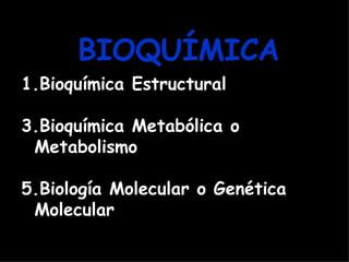 BIOQUÍMICA
1.Bioquímica Estructural

3.Bioquímica Metabólica o
 Metabolismo

5.Biología Molecular o Genética
 Molecular
 