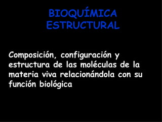 BIOQUÍMICA
         ESTRUCTURAL

Composición, configuración y
estructura de las moléculas de la
materia viva relacionándola con su
función biológica
 