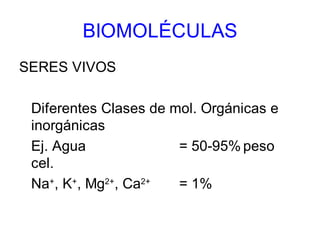 BIOMOLÉCULAS
SERES VIVOS

 Diferentes Clases de mol. Orgánicas e
 inorgánicas
 Ej. Agua              = 50-95% peso
 cel.
 Na+, K+, Mg2+, Ca2+   = 1%
 