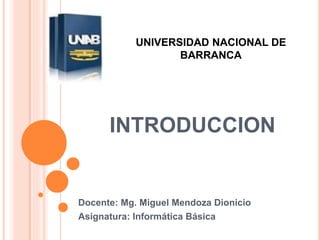 INTRODUCCION
Docente: Mg. Miguel Mendoza Dionicio
Asignatura: Informática Básica
UNIVERSIDAD NACIONAL DE
BARRANCA
 