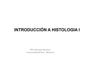 INTRODUCCIÓN A HISTOLOGIA I
MD. Selín Spir Martinez
Universidad del Sinú - Montería
 