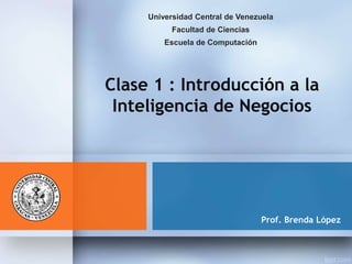 Prof. Brenda López
Clase 1 : Introducción a la
Inteligencia de Negocios
Universidad Central de Venezuela
Facultad de Ciencias
Escuela de Computación
 