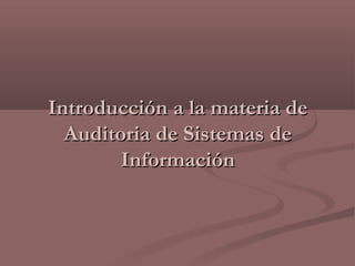 Introducción a la materia deIntroducción a la materia de
Auditoria de Sistemas deAuditoria de Sistemas de
InformaciónInformación
 