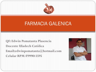 QF: Edwin Pomatanta Plasencia
Docente Uladech Católica
Email:edwinpomatanta@hotmail.com
Celular RPM #999013595
FARMACIA GALENICA
 