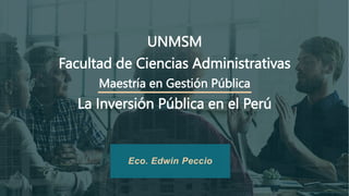 UNMSM
Facultad de Ciencias Administrativas
Maestría en Gestión Pública
La Inversión Pública en el Perú
Eco. Edwin Peccio
 