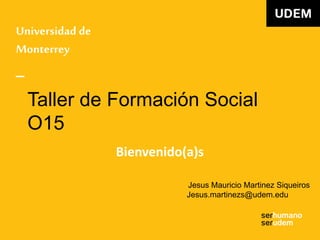 Universidad de
Monterrey
_
Taller de Formación Social
O15
Bienvenido(a)s
Jesus Mauricio Martinez Siqueiros
Jesus.martinezs@udem.edu
 