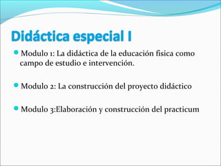 Modulo 1: La didáctica de la educación fisica como
campo de estudio e intervención.
Modulo 2: La construcción del proyecto didáctico
Modulo 3:Elaboración y construcción del practicum
 