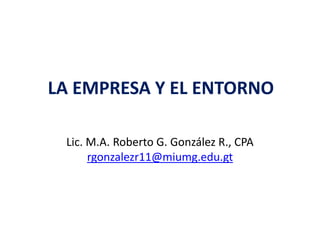 LA EMPRESA Y EL ENTORNO
Lic. M.A. Roberto G. González R., CPA
rgonzalezr11@miumg.edu.gt
 