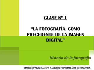 CLASE Nº 1 “LA FOTOGRAFÍA, COMO PRECEDENTE DE LA IMAGEN DIGITAL” MORFOLOGIA VISUAL CLASE Nº 1, 4º AÑO ARMU, PROFESORES ARIAS R Y PIERMATTEI R. 