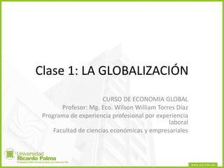 Clase 1: LA GLOBALIZACIÓN
CURSO DE ECONOMIA GLOBAL
Profesor: Mg. Eco. Wilson William Torres Díaz
Programa de experiencia profesional por experiencia
laboral
Facultad de ciencias económicas y empresariales
 