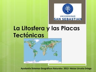 La Litosfera y las Placas
Tectónicas




  Ayudantía Sistemas Geográficos Naturales 2012- Héctor Urrutia Ortega
 