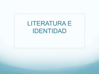 LITERATURA E
  IDENTIDAD
 