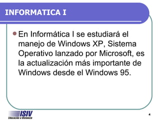 INFORMATICA I

  En Informática I se estudiará el
  manejo de Windows XP, Sistema
  Operativo lanzado por Microsoft, es
  la actualización más importante de
  Windows desde el Windows 95.




                                        4
 