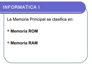 INFORMATICA I
La Memoria Principal se clasifica en:
 Memoria

ROM

 Memoria

RAM

 