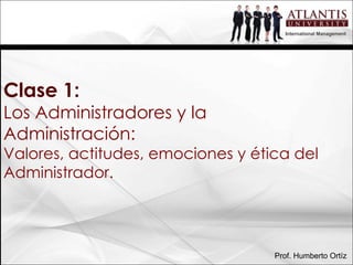 Clase 1: Los Administradores y la Administración: Valores, actitudes, emociones y ética del Administrador. Prof. Humberto Ortíz International  Management 