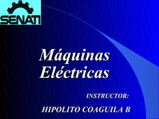 Máquinas
Eléctricas
         INSTRUCTOR:

HIPOLITO COAGUILA B
 