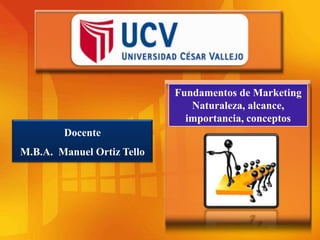 Fundamentos de Marketing
Naturaleza, alcance,
importancia, conceptos
Docente
M.B.A. Manuel Ortiz Tello

 
