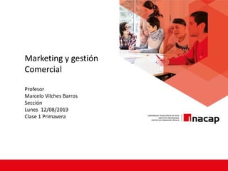Marketing y gestión
Comercial
Profesor
Marcelo Vilches Barros
Sección
Lunes 12/08/2019
Clase 1 Primavera
 