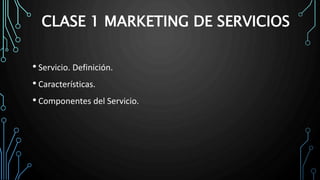 CLASE 1 MARKETING DE SERVICIOS
• Servicio. Definición.
• Características.
• Componentes del Servicio.
 