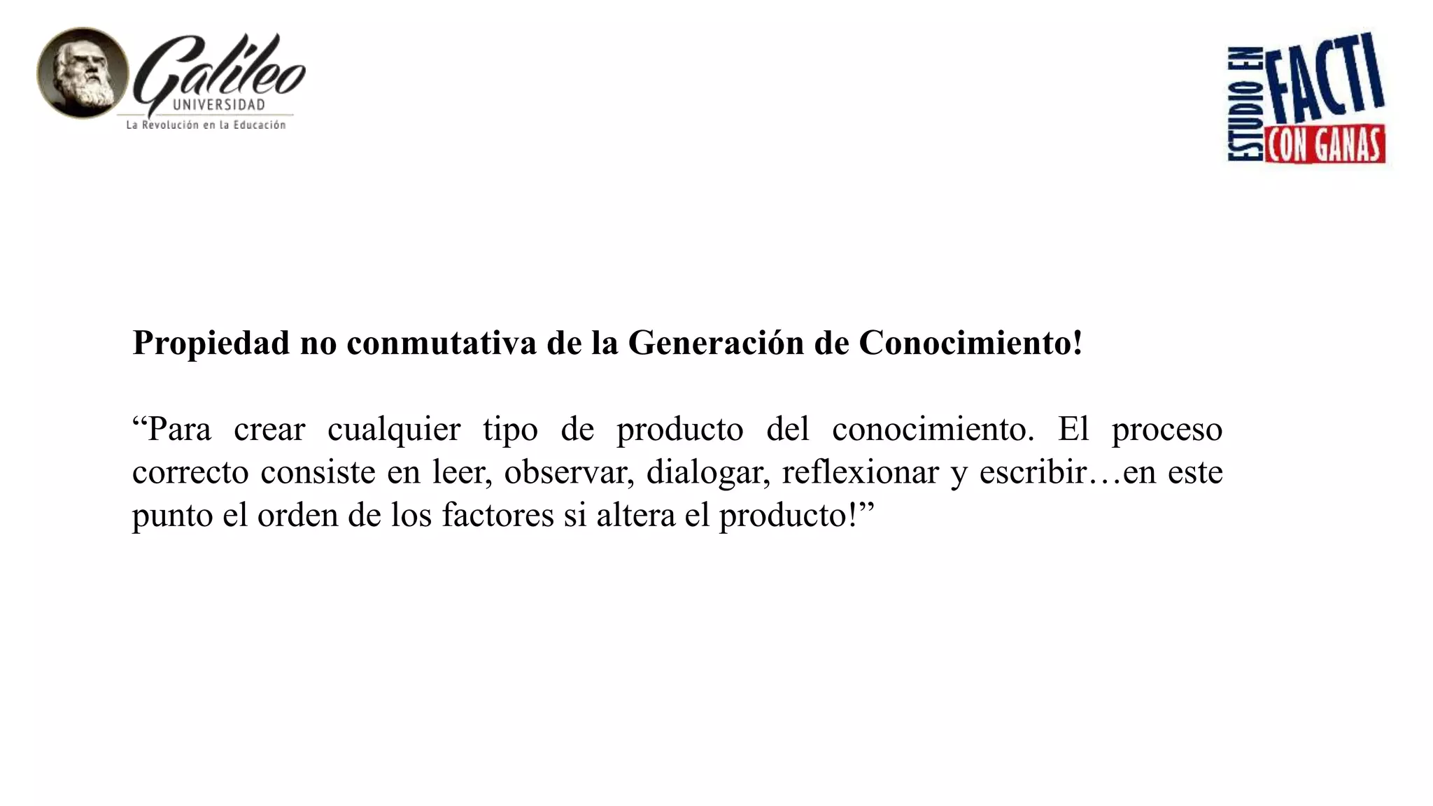Propiedad no conmutativa de la Generación de Conocimiento!
“Para crear cualquier tipo de producto del conocimiento. El proceso
correcto consiste en leer, observar, dialogar, reflexionar y escribir…en este
punto el orden de los factores si altera el producto!”
 