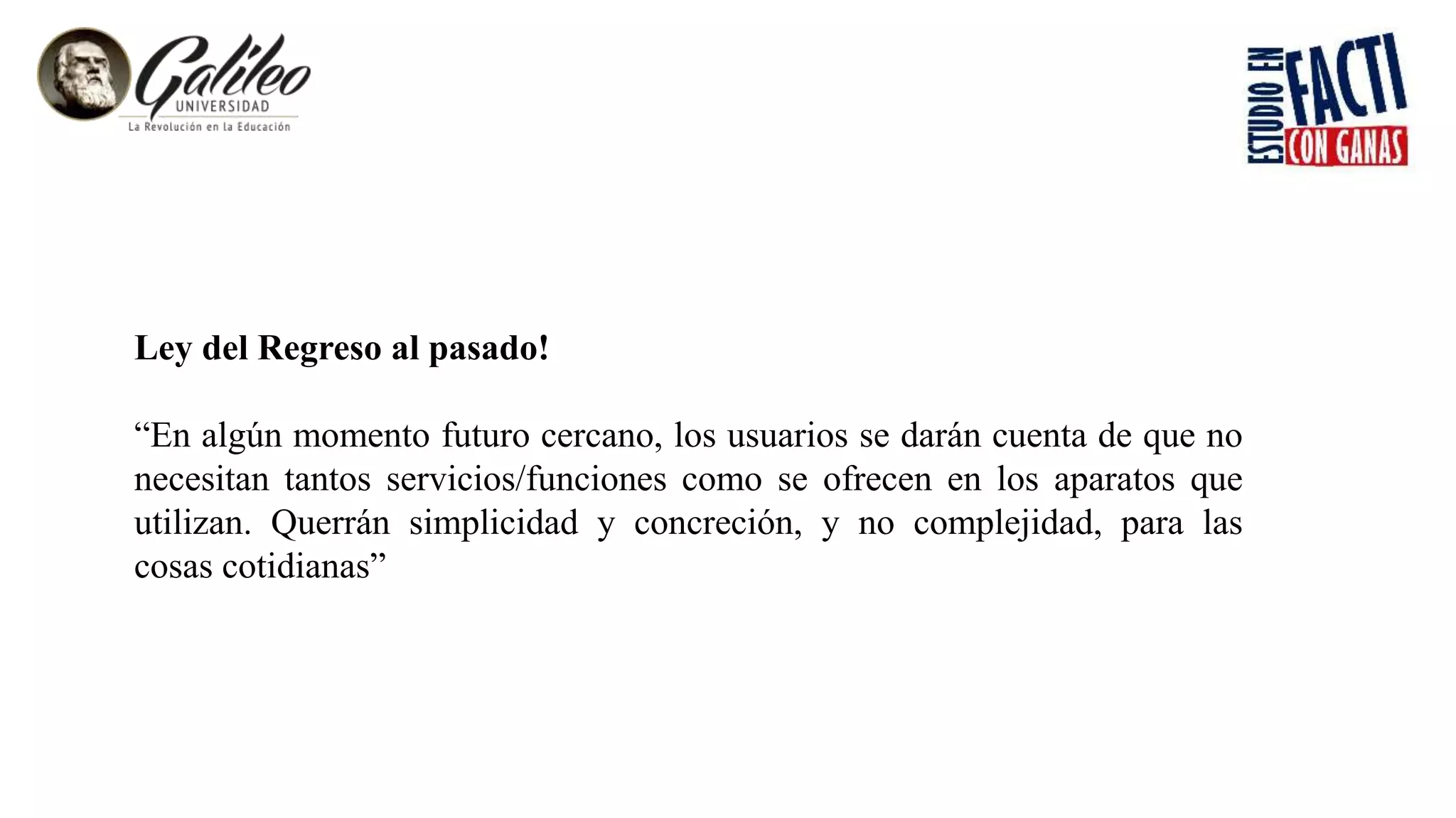Ley del Regreso al pasado!
“En algún momento futuro cercano, los usuarios se darán cuenta de que no
necesitan tantos servicios/funciones como se ofrecen en los aparatos que
utilizan. Querrán simplicidad y concreción, y no complejidad, para las
cosas cotidianas”
 