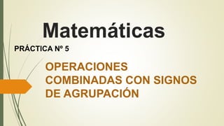 Matemáticas
OPERACIONES
COMBINADAS CON SIGNOS
DE AGRUPACIÓN
PRÁCTICA Nº 5
 