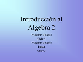 Introducción al
Algebra 2
Wladimir Bolaños
Ciclo 4
Wladimir Bolaños
Inesur
Clase 2
 