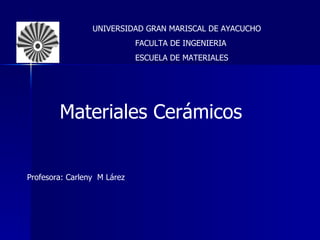 Materiales Cerámicos Profesora: Carleny  M Lárez UNIVERSIDAD GRAN MARISCAL DE AYACUCHO  FACULTA DE INGENIERIA  ESCUELA DE MATERIALES 