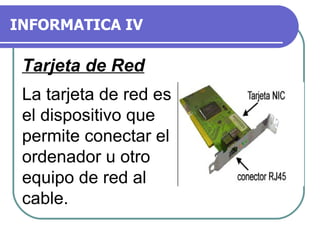 INFORMATICA IV Tarjeta de Red La tarjeta de red es el dispositivo que permite conectar el ordenador u otro equipo de red al cable. 