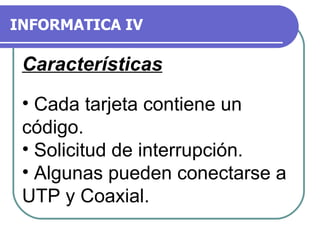 INFORMATICA IV Características Cada tarjeta contiene un código. Solicitud de interrupción. Algunas pueden conectarse a UTP y Coaxial. 