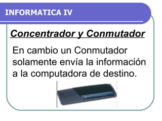 INFORMATICA IV En cambio un Conmutador solamente envía la información a la computadora de destino. Concentrador y Conmutador 