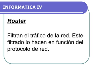 INFORMATICA IV Router Filtran el tráfico de la red. Este filtrado lo hacen en función del protocolo de red. 
