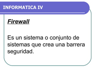 INFORMATICA IV Firewall Es un sistema o conjunto de sistemas que crea una barrera seguridad. 