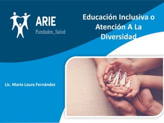 Educación Inclusiva o
Atención A La
Diversidad
Lic. María Laura Fernández
 