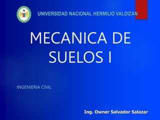 UNIVERSIDAD NACIONAL HERMILIO VALDIZAN
Ing. Owner Salvador Salazar
MECANICA DE
SUELOS I
INGENIERIA CIVIL
 