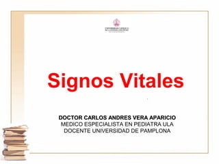 Signos Vitales
DOCTOR CARLOS ANDRES VERA APARICIODOCTOR CARLOS ANDRES VERA APARICIO
MEDICO ESPECIALISTA EN PEDIATRA ULA
DOCENTE UNIVERSIDAD DE PAMPLONA
 