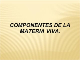COMPONENTES DE LA MATERIA VIVA. 