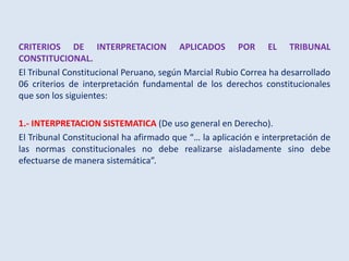 CRITERIOS DE INTERPRETACION APLICADOS POR EL TRIBUNAL
CONSTITUCIONAL.
El Tribunal Constitucional Peruano, según Marcial Ru...