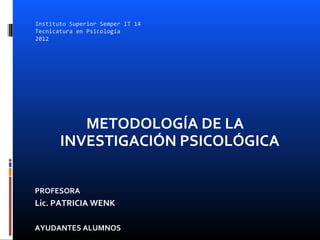 Instituto Superior Semper IT 14
Tecnicatura en Psicología
2012




          METODOLOGÍA DE LA
       INVESTIGACIÓN PSICOLÓGICA

PROFESORA
Lic. PATRICIA WENK

AYUDANTES ALUMNOS
 