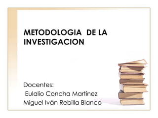 METODOLOGIA  DE LA INVESTIGACION Docentes: Eulalio Concha Martínez Miguel Iván Rebilla Blanco  