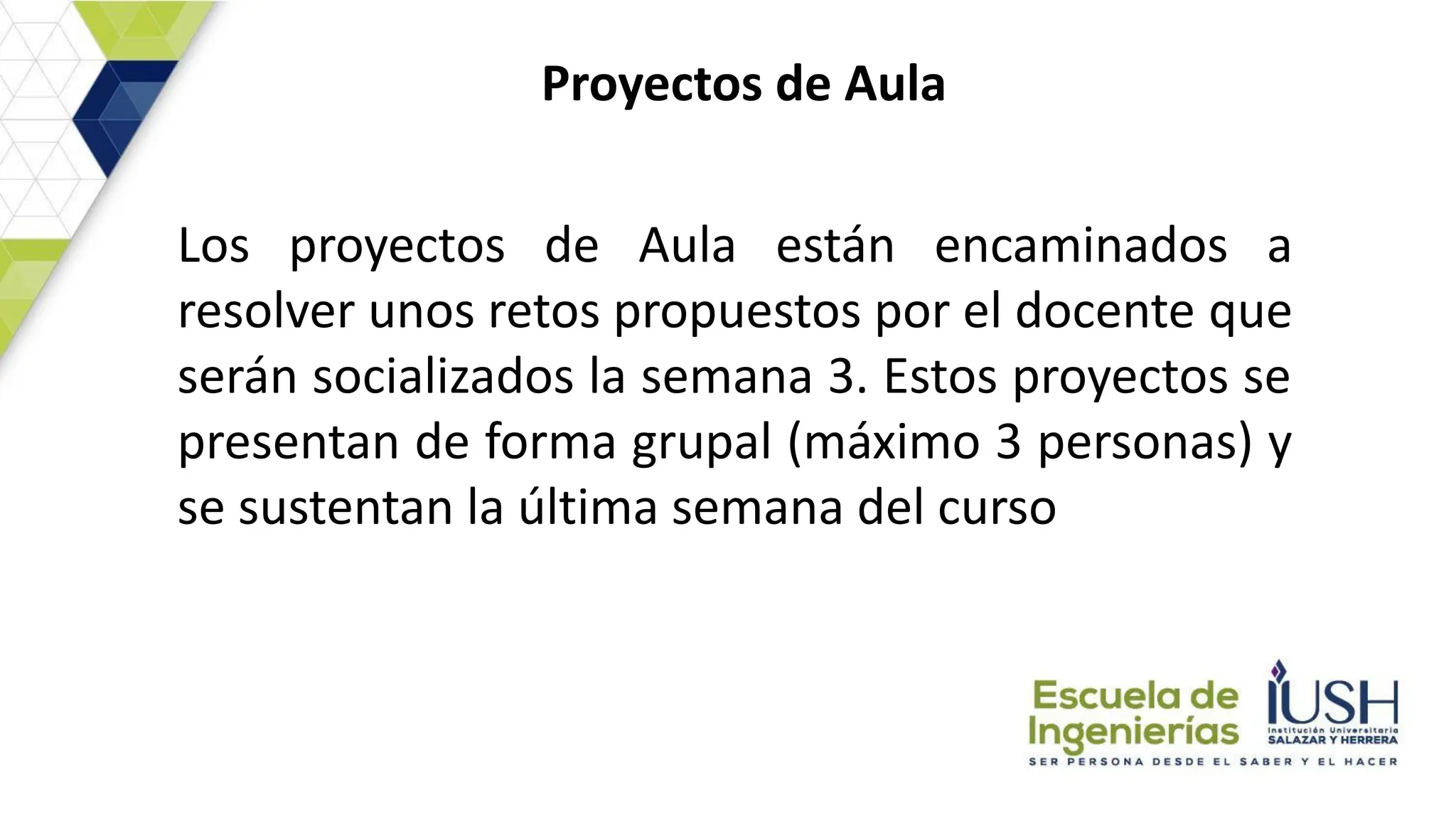 Proyectos de Aula
Los proyectos de Aula están encaminados a
resolver unos retos propuestos por el docente que
serán socializados la semana 3. Estos proyectos se
presentan de forma grupal (máximo 3 personas) y
se sustentan la última semana del curso
 