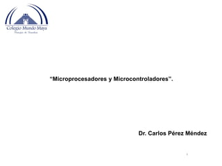 1
“Microprocesadores y Microcontroladores”.
Dr. Carlos Pérez Méndez
 