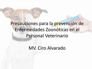 Precauciones para la prevención de
Enfermedades Zoonóticas en el
Personal Veterinario
MV. Ciro Alvarado
MV. Ciro Alvarado
 