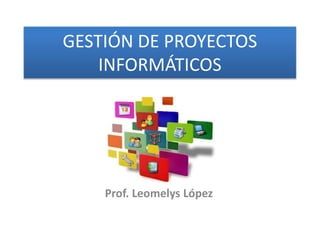 GESTIÓN DE PROYECTOS
INFORMÁTICOS
Prof. Leomelys López
 