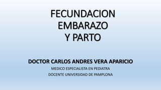 FECUNDACION
EMBARAZO
Y PARTO
DOCTOR CARLOS ANDRES VERA APARICIO
MEDICO ESPECIALISTA EN PEDIATRA
DOCENTE UNIVERSIDAD DE PAMPLONA
 
