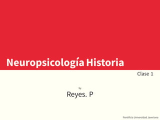 NeuropsicologíaHistoria
Clase 1
by
Reyes. P
Pontificia Universidad Javeriana
 