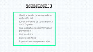✘ Clasificación del proceso mórbido
en función del
✘ tumor primario y de su extensión a
otros órganos.
✘ Para la clasificación la información
proviene de:
 Historia clínica
 Exploración física
 Exploraciones complementarias
ESTADIOS DEL CÁNCER
 